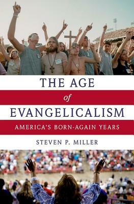 The Age of Evangelicalism: America's Born-Again Years by Steven P. Miller