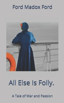 All Else Is Folly. A Tale of War and Passion by Ford Madox Ford