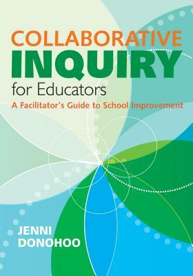 Collaborative Inquiry for Educators: A Facilitator's Guide to School Improvement by Jenni Anne Marie Donohoo