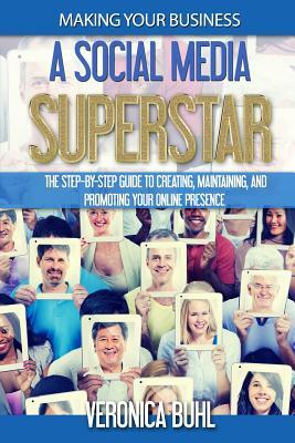 Making Your Business A Social Media Superstar: The Step-By-Step Guide To Creating, Maintaining, And Promoting Your Online Presence by Veronica Buhl