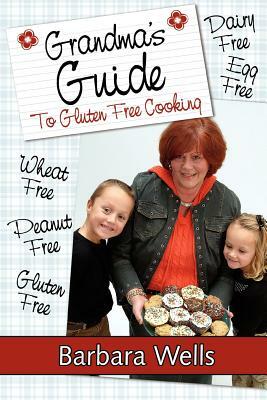 Grandma's Guide To Gluten Free Cooking: Gluten Free, Wheat Free, Dairy Free, Egg Free, Peanut Free by Barbara Wells