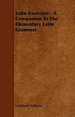 Latin Exercises - A Companion To The Elementary Latin Grammar by Leonhard Schmitz