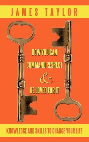 How You Can Command Respect and Be Loved for It: Knowledge and Skills to Change Your Life by James Taylor