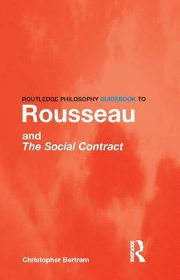 Routledge Philosophy GuideBook to Rousseau and the Social Contract by Christopher Bertram