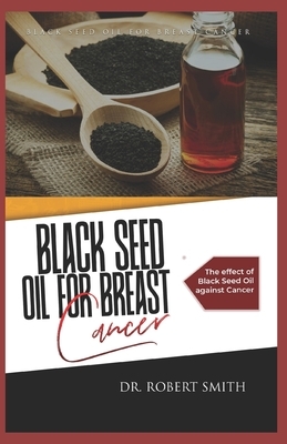 Black Seed Oil for Breast Cancer: The effect of Black Seed Oil against Cancer by Robert Smith