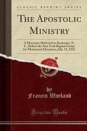 The Apostolic Ministry: A Discourse Delivered in Rochester, N. Y., Before the New York Baptist Union for Ministerial Education, July, 12, 1853 by Francis Wayland