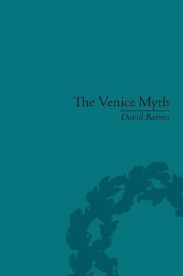 The Venice Myth: Culture, Literature, Politics, 1800 to the Present by David Barnes