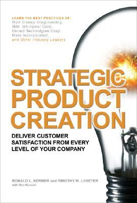 Strategic Product Creation: Deliver Customer Satisfaction from Every Level of Your Company by Timothy M. Laseter, Ronald L. Kerber