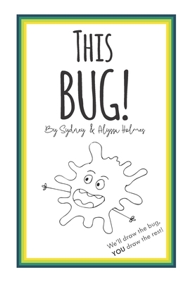 This BUG!: We'll draw the bug, YOU draw the rest! by Alyssa Holmes, Sydney Holmes