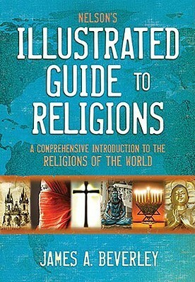Nelson's Illustrated Guide to Religions: A Comprehensive Introduction to the Religions of the World by James A. Beverley