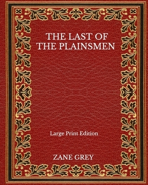The Last Of The Plainsmen - Large Print Edition by Zane Grey
