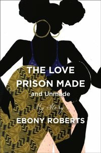 The Love Prison Made and Unmade by Ebony Roberts