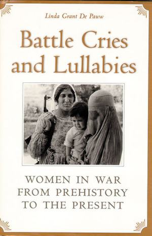 Battle Cries and Lullabies: Women in War from Prehistory to the Present by Linda Grant De Pauw