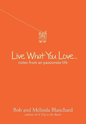 Live What You Love: Notes from a Passionate Life by Melinda Blanchard, Bob Blanchard, Bob Blanchard