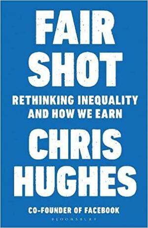 Fair Shot: Rethinking Inequality and How We Earn by Chris Hughes