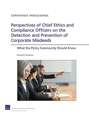 Perspectives of Chief Ethics and Compliance Officers on the Detection and Prevention of Corporate Misdeeds: What the Policy Community Should Know by Michael D. Greenberg