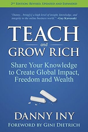 Teach and Grow Rich: Share Your Knowledge to Create Global Impact, Freedom and Wealth by Gini Dietrich, Danny Iny