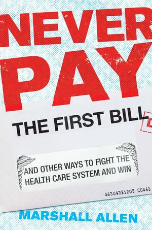 Never Pay the First Bill: And Other Ways to Fight the Health Care System and Win by Marshall Allen