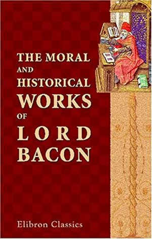 The Moral And Historical Works Of Lord Bacon, Including His Essays, Apophthegms, Wisdom Of The Ancients, New Atlantis, And Life Of Henry The Seventh: With ... Notes, Critical, Explanatory, And Historical by Sir Francis Bacon