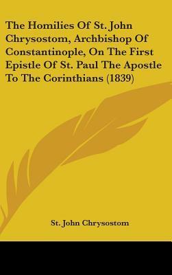 The Homilies Of St. John Chrysostom, Archbishop Of Constantinople, On The First Epistle Of St. Paul The Apostle To The Corinthians (1839) by John Chrysostom