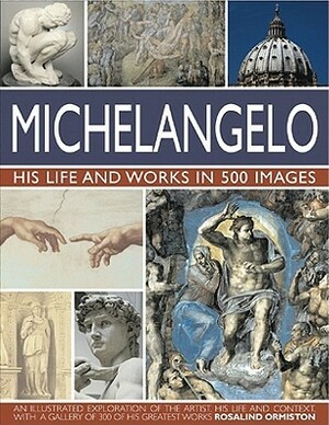 Michelangelo: His Life and Works in 500 Images: An Illustrated Exploration of the Artist, His Life and Context, with a Gallery of Over 200 Great Works by Rosalind Ormiston