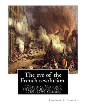 The eve of the French revolution. By: Edward J. Lowell: (Original Version) History Revolution, 1789-1799 Causes, by Edward J. Lowell