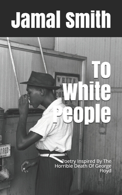 To White People: Poetry Inspired By The Horrible Death Of George Floyd by Jamal Smith
