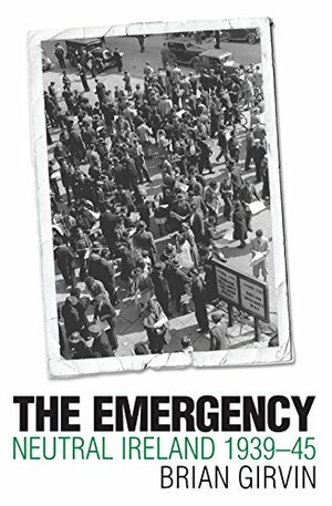 The Emergency: Neutral Ireland 1939-45 by Brian Girvin