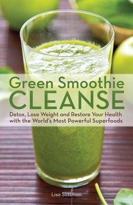 Green Smoothie Cleanse: Detox, Lose Weight and Maximize Good Health with the World's Most Powerful Superfoods by Lisa Sussman