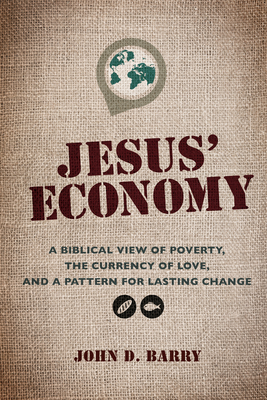 Jesus' Economy: A Biblical View of Poverty, the Currency of Love, and a Pattern for Lasting Change by John D. Barry