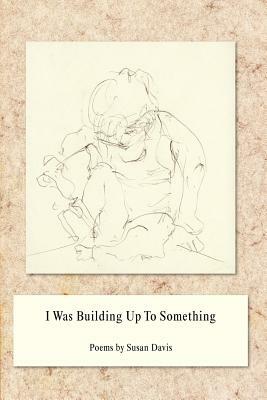 I Was Building Up to Something by Susan Davis