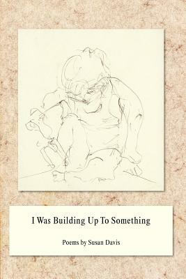 I Was Building Up to Something by Susan Davis