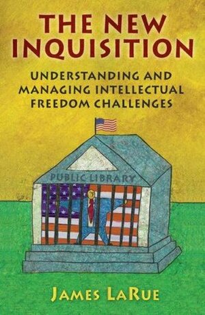 The New Inquisition: Understanding and Managing Intellectual Freedom Challenges by James LaRue