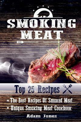 Smoking Meat: The Best Recipes Of Smoked Meat: Unique Smoking Meat Cookbook: [ Top 25 Most Delicious Smoked Meat Recipes ] ( A Barbe by Adam Jones