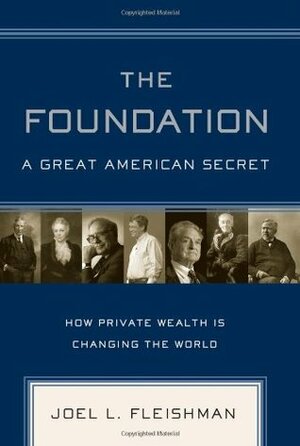 The Foundation: A Great American Secret: How Private Wealth Is Changing the World by Joel L. Fleishman