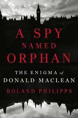 A Spy Named Orphan: The Enigma of Donald MacLean by Roland Philipps