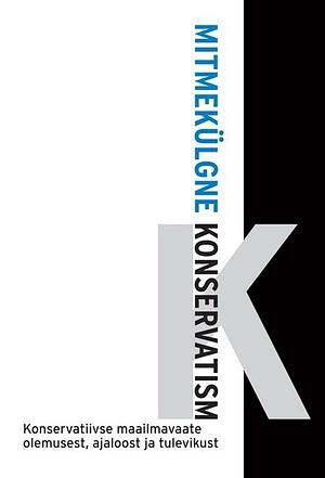 Mitmekülgne konservatism by Lindsay Lloyd, Tõnis Lukas, Mart Laar, Aimar Altosaar, Kaja Sõrg, Andreas Klein, Alar Kilp, Kadri Vanem, Johannes Christian Koecke, Steven Van Hecke, Andres Herkel, Mart Helme, Mart Nutt, Vladimir Bukovsky, Andres Arrak, Torbjørn Røe Isaksen