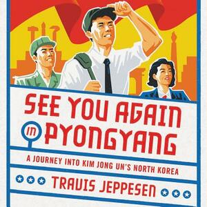 See You Again in Pyongyang: A Journey Into Kim Jong Un's North Korea by Travis Jeppesen