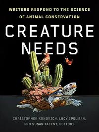 Creature Needs: Writers Respond to the Science of Animal Conservation by Christopher Kondrich, Lucy Spelman, Susan Tacent