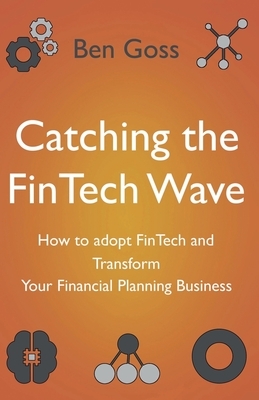 Catching the FinTech Wave: How to adopt FinTech and Transform Your Financial Planning Business by Ben Goss