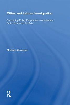 Cities and Labour Immigration: Comparing Policy Responses in Amsterdam, Paris, Rome and Tel Aviv by Michael Alexander