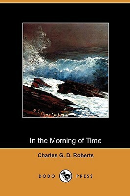 In the Morning of Time (Dodo Press) by Charles George Douglas Roberts