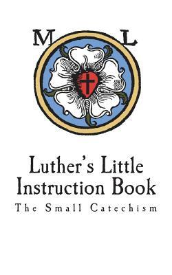 Luther's Little Instruction Book: The Small Catechism of Martin Luther by Martin Luther