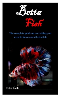 Betta Fish: The complete guide on everything you need to know about betta fish by Helen Cook