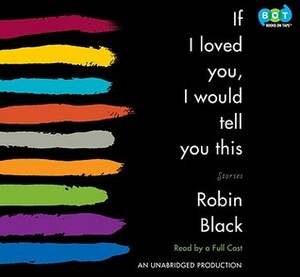 If I Loved You, I Would Tell You This: Stories by Robin Black