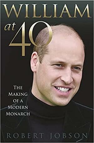 William at 40: The Making of a Modern Monarch by Robert Jobson