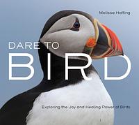 Dare to Bird: Exploring the Joy and Healing Power of Birds by Melissa Hafting