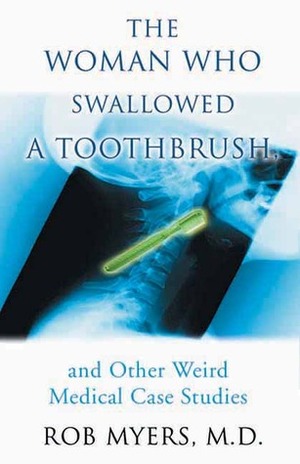 The Woman Who Swallowed a Toothbrush: And Other Weird Medical Case Histories by Rob Myers