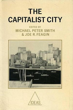 The Capitalist City: Global Restructuring and Community Politics by Joe R. Feagin, Michael P. Smith