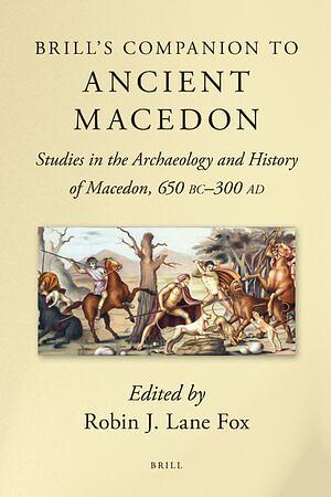 Brill's Companion to Ancient Macedon: Studies in the Archaeology & History of Macedon, 650 BC-300 AD by Robin Lane Fox